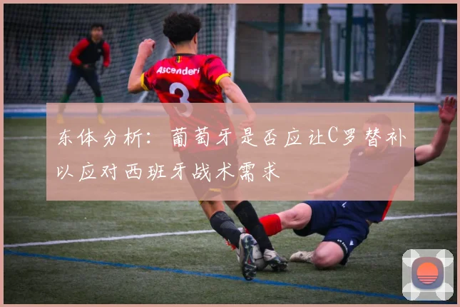 东体分析：葡萄牙是否应让C罗替补以应对西班牙战术需求