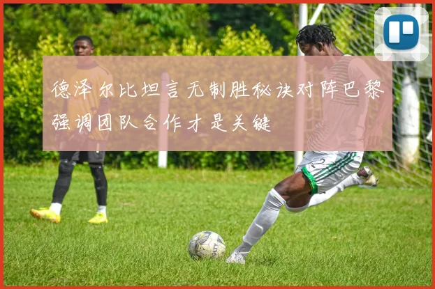 德泽尔比坦言无制胜秘诀对阵巴黎强调团队合作才是关键
