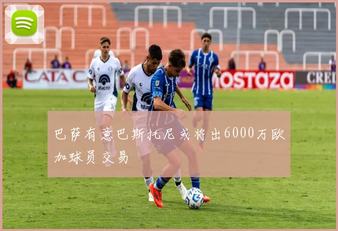 巴萨有意巴斯托尼或将出6000万欧加球员交易