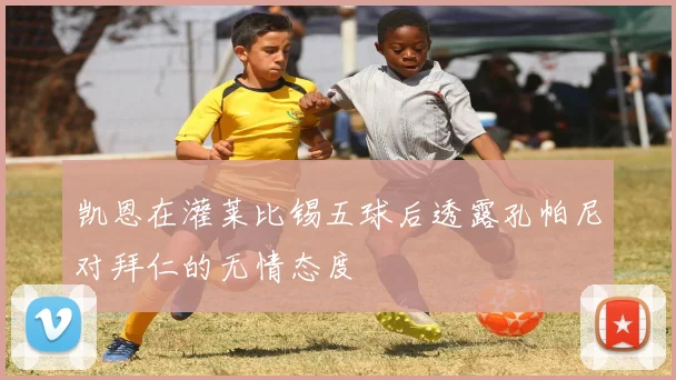 凯恩在灌莱比锡五球后透露孔帕尼对拜仁的无情态度