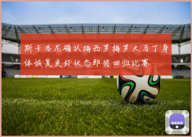 斯卡洛尼确认梅西罗梅罗大马丁身体恢复良好状态即将回归比赛