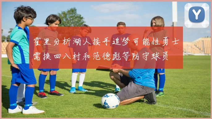 霍里分析湖人接手追梦可能性勇士需换回八村和范德彪等防守球员