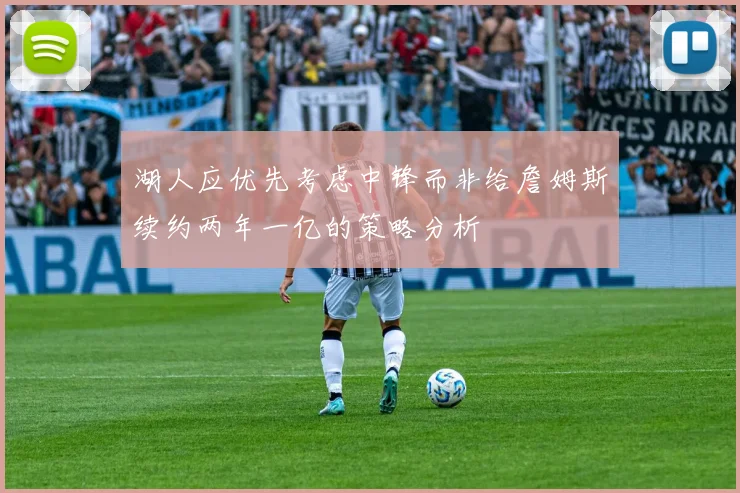 湖人应优先考虑中锋而非给詹姆斯续约两年一亿的策略分析
