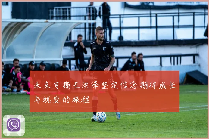 未来可期王洪泽坚定信念期待成长与蜕变的旅程