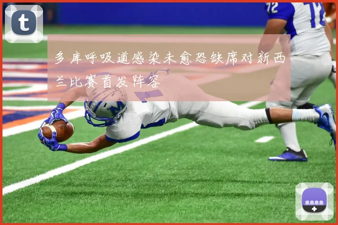 多库呼吸道感染未愈恐缺席对新西兰比赛首发阵容