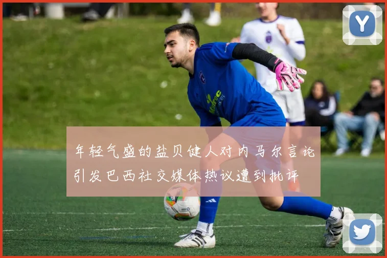 年轻气盛的盐贝健人对内马尔言论引发巴西社交媒体热议遭到批评