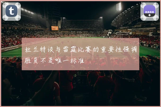杜兰特谈与雷霆比赛的重要性强调胜负不是唯一标准