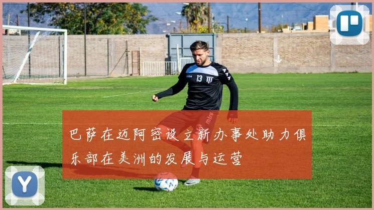 巴萨在迈阿密设立新办事处助力俱乐部在美洲的发展与运营