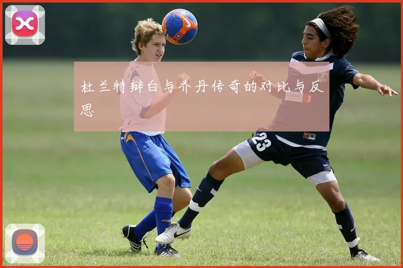 杜兰特辩白与乔丹传奇的对比与反思