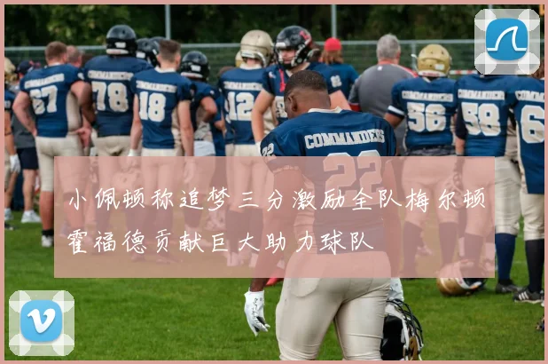小佩顿称追梦三分激励全队梅尔顿霍福德贡献巨大助力球队