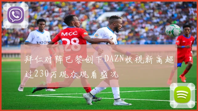 拜仁对阵巴黎创下DAZN收视新高超过230万观众观看盛况