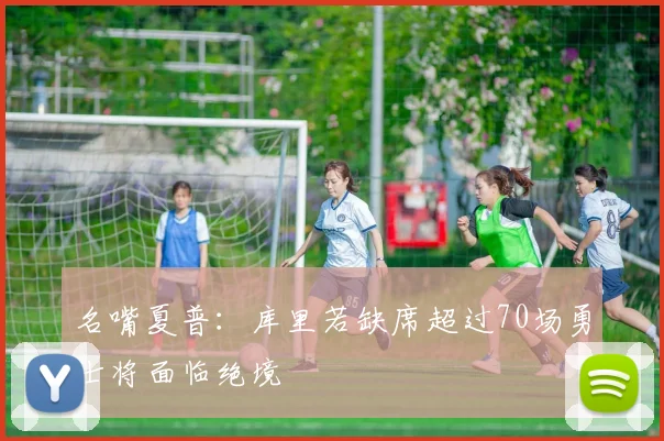 名嘴夏普：库里若缺席超过70场勇士将面临绝境