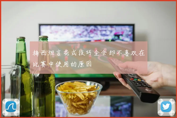 梅西坦言花式技巧全会却不喜欢在比赛中使用的原因