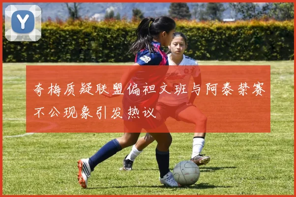 夸梅质疑联盟偏袒文班与阿泰禁赛不公现象引发热议