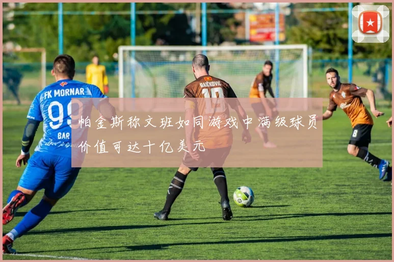 帕金斯称文班如同游戏中满级球员价值可达十亿美元