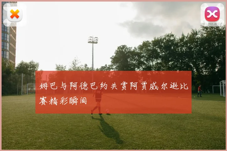 姆巴与阿德巴约共赏阿贾威尔逊比赛精彩瞬间