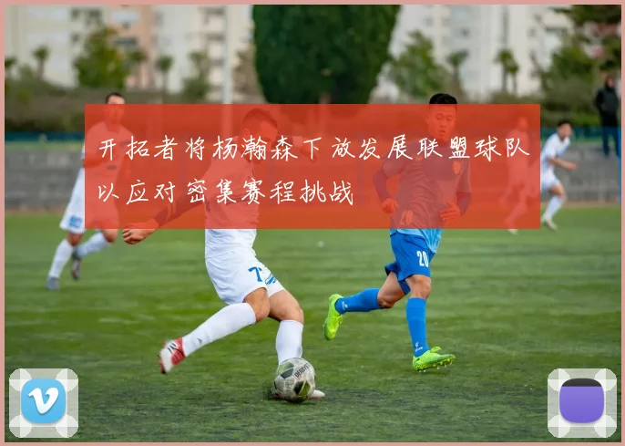 开拓者将杨瀚森下放发展联盟球队以应对密集赛程挑战
