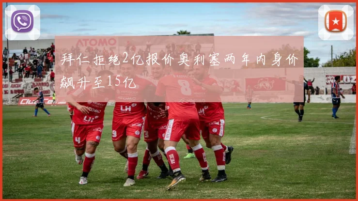 拜仁拒绝2亿报价奥利塞两年内身价飙升至15亿