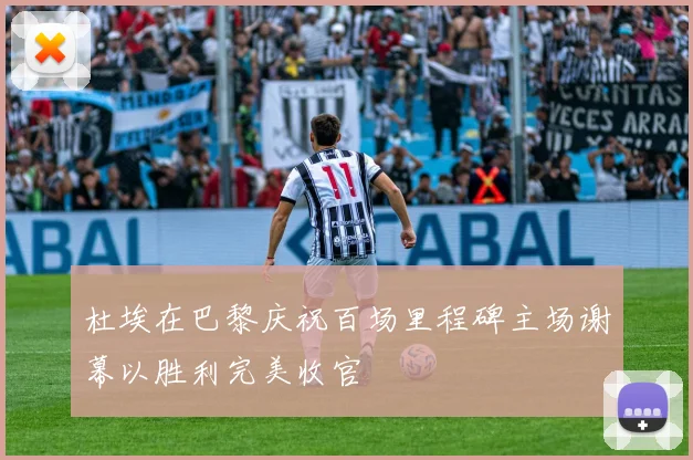 杜埃在巴黎庆祝百场里程碑主场谢幕以胜利完美收官