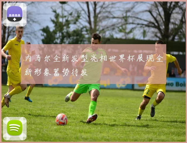 内马尔全新发型亮相世界杯展现全新形象蓄势待发