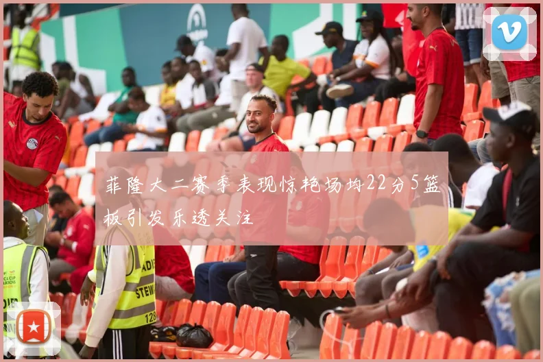 菲隆大二赛季表现惊艳场均22分5篮板引发乐透关注