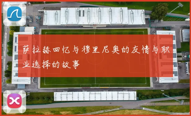 萨拉赫回忆与穆里尼奥的友情与职业选择的故事