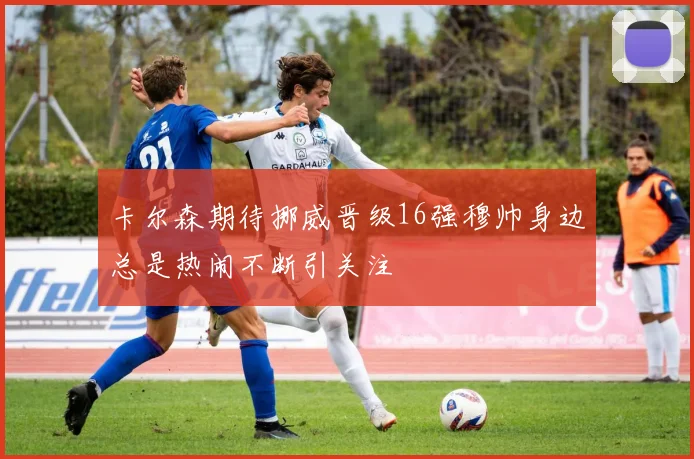 卡尔森期待挪威晋级16强穆帅身边总是热闹不断引关注
