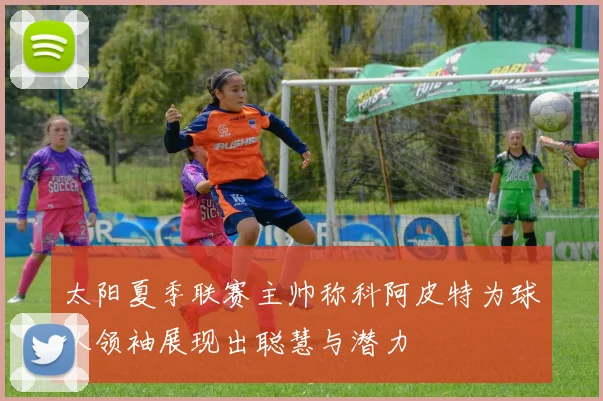 太阳夏季联赛主帅称科阿皮特为球队领袖展现出聪慧与潜力