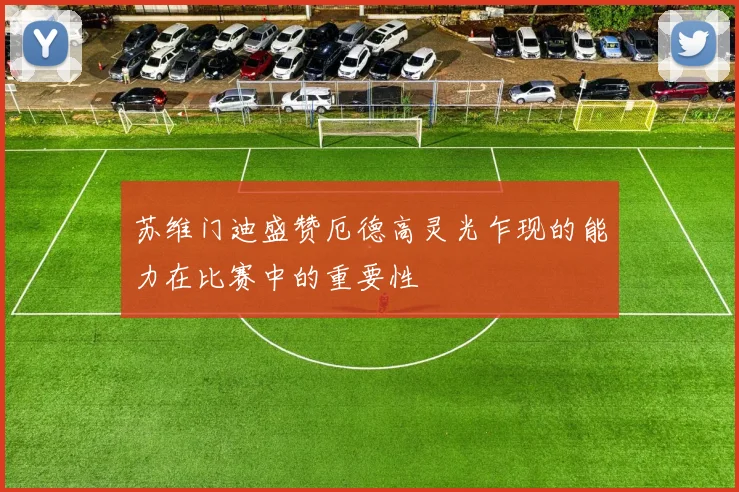 苏维门迪盛赞厄德高灵光乍现的能力在比赛中的重要性