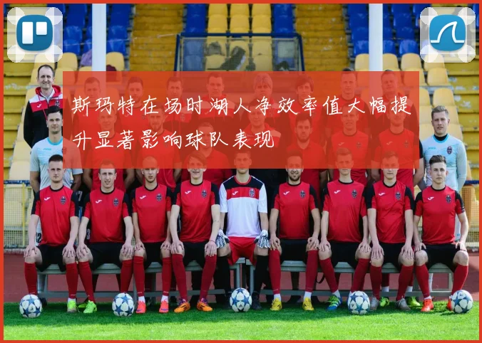 斯玛特在场时湖人净效率值大幅提升显著影响球队表现