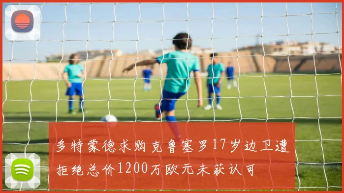 多特蒙德求购克鲁塞罗17岁边卫遭拒绝总价1200万欧元未获认可