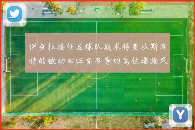 伊劳拉接任后球队战术转变从斯洛特的被动回归克洛普的高位逼抢风格