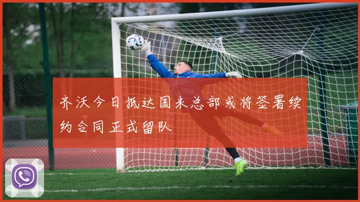 齐沃今日抵达国米总部或将签署续约合同正式留队