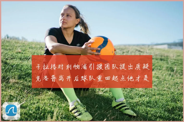 卡拉格对利物浦引援团队提出质疑克洛普离开后球队重回起点他才是真正的明星